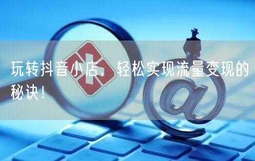 玩转抖音小店，轻松实现流量变现的秘诀！