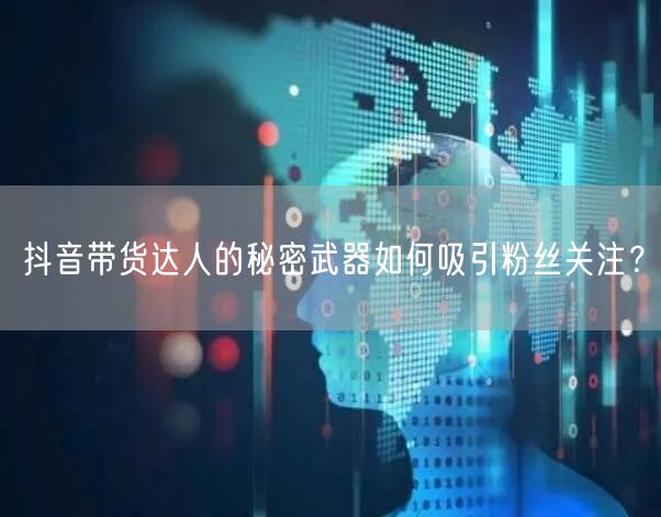 抖音带货达人的秘密武器如何吸引粉丝关注？
