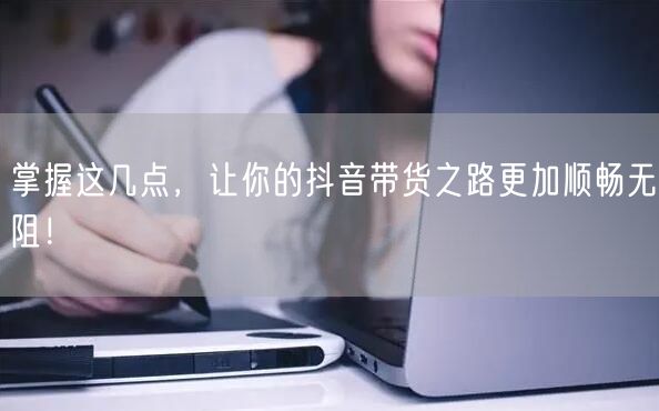 掌握这几点，让你的抖音带货之路更加顺畅无阻！