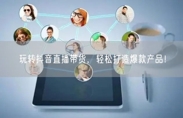 玩转抖音直播带货，轻松打造爆款产品！