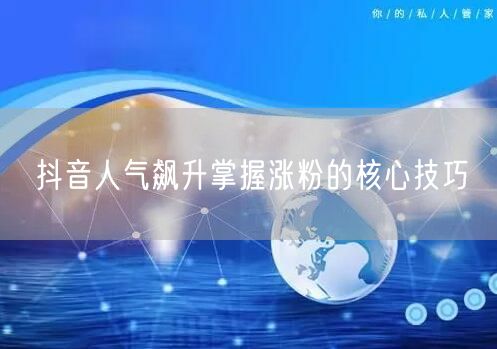 抖音人气飙升掌握涨粉的核心技巧