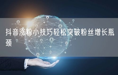 抖音涨粉小技巧轻松突破粉丝增长瓶颈