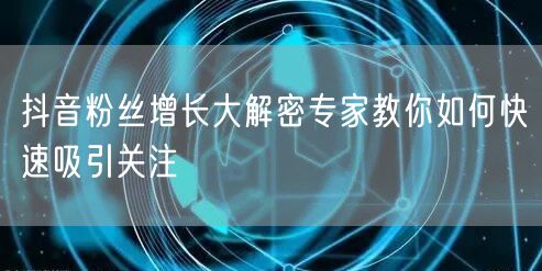 抖音粉丝增长大解密专家教你如何快速吸引关注