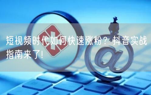 短视频时代如何快速涨粉？抖音实战指南来了!