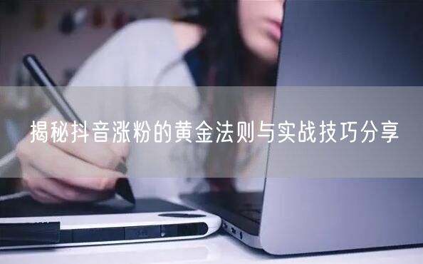 揭秘抖音涨粉的黄金法则与实战技巧分享