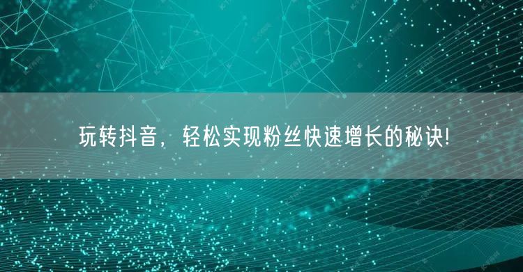 玩转抖音，轻松实现粉丝快速增长的秘诀!