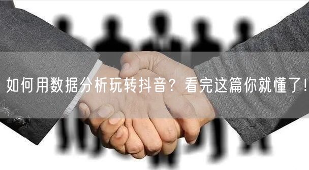 如何用数据分析玩转抖音？看完这篇你就懂了！