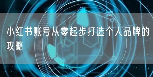 小红书账号从零起步打造个人品牌的攻略