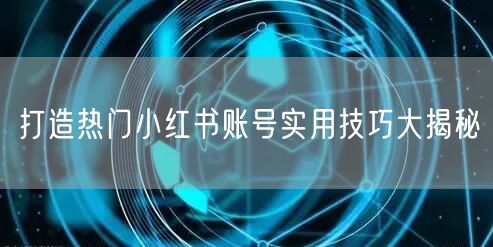 打造热门小红书账号实用技巧大揭秘