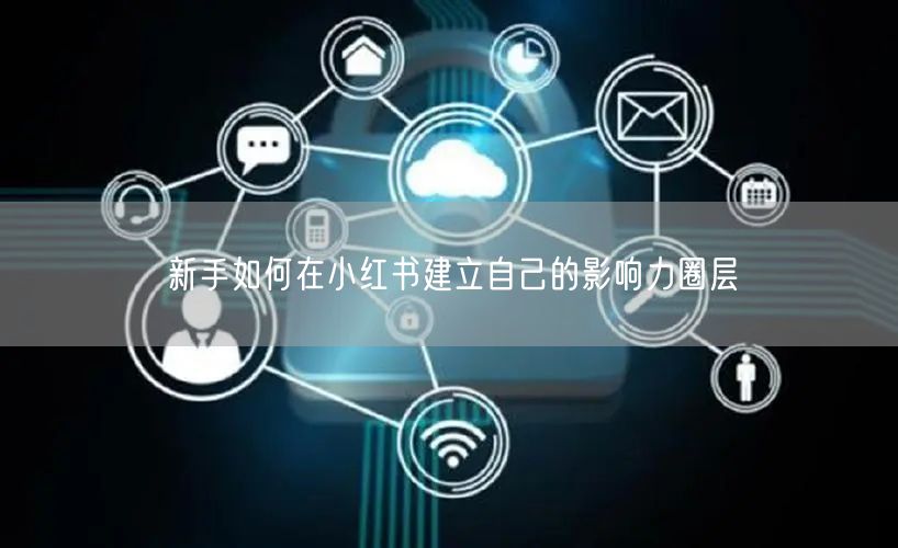新手如何在小红书建立自己的影响力圈层
