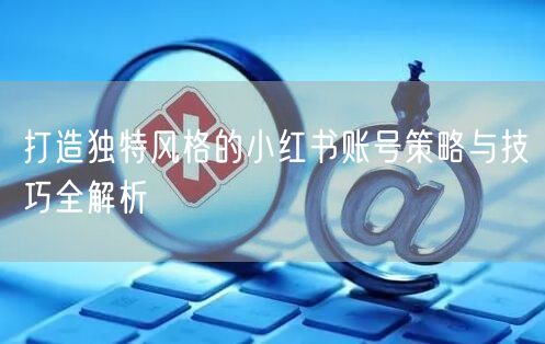 打造独特风格的小红书账号策略与技巧全解析