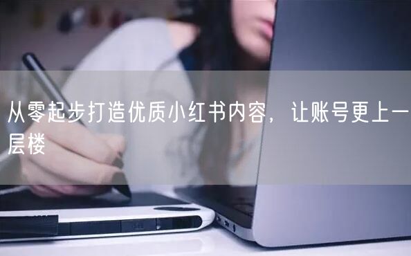 从零起步打造优质小红书内容，让账号更上一层楼