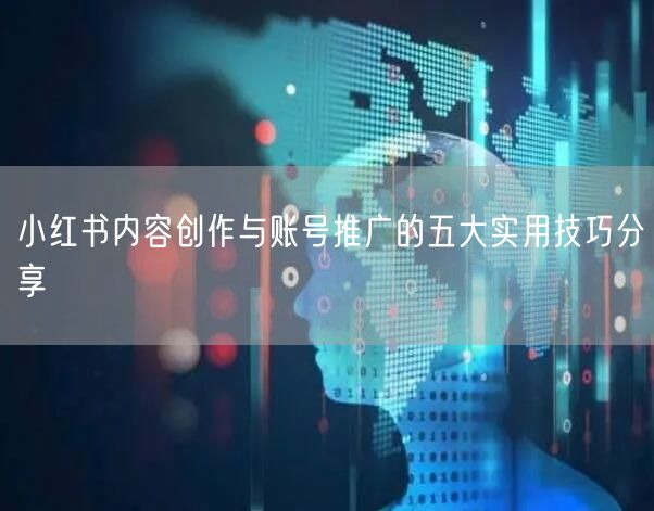 小红书内容创作与账号推广的五大实用技巧分享