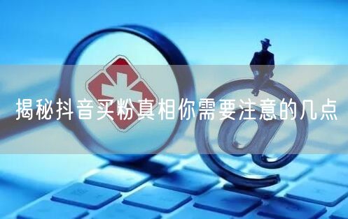 揭秘抖音买粉真相你需要注意的几点