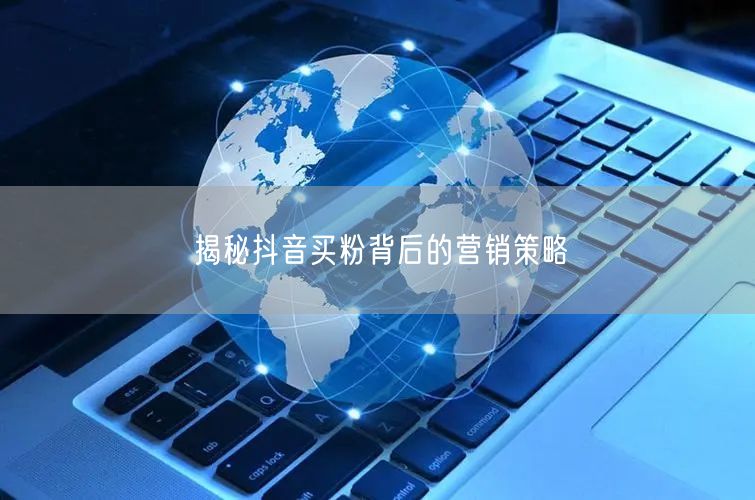 揭秘抖音买粉背后的营销策略