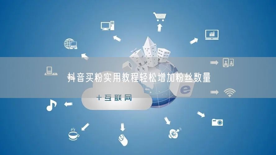 抖音买粉实用教程轻松增加粉丝数量