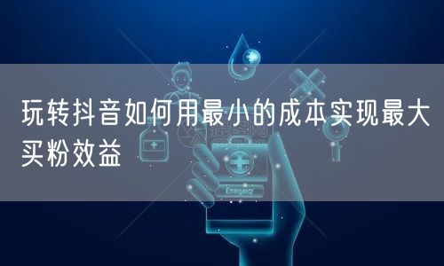 玩转抖音如何用最小的成本实现最大买粉效益