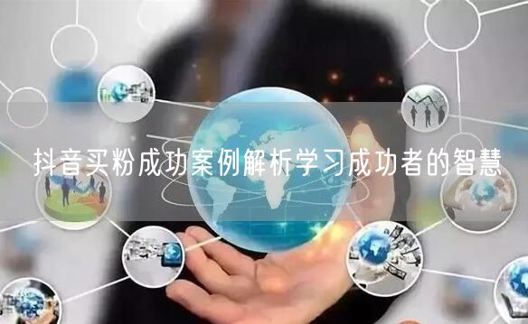 抖音买粉成功案例解析学习成功者的智慧