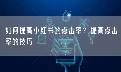 如何提高小红书的点击率？提高点击率的技巧