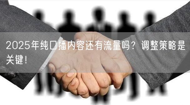 2025年纯口播内容还有流量吗？调整策略是关键！