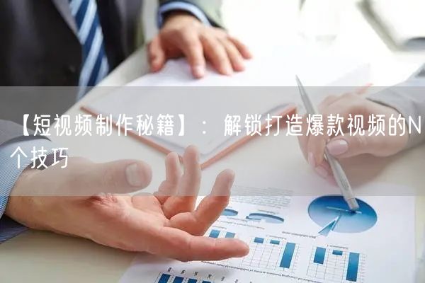 【短视频制作秘籍】：解锁打造爆款视频的N个技巧