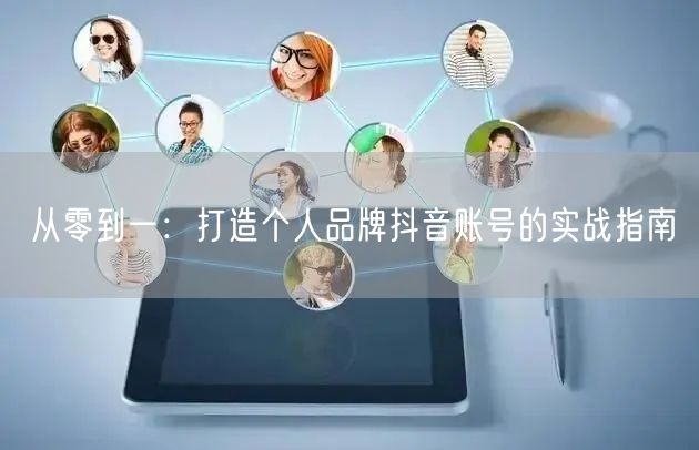 从零到一：打造个人品牌抖音账号的实战指南