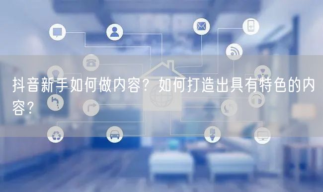 抖音新手如何做内容？如何打造出具有特色的内容？