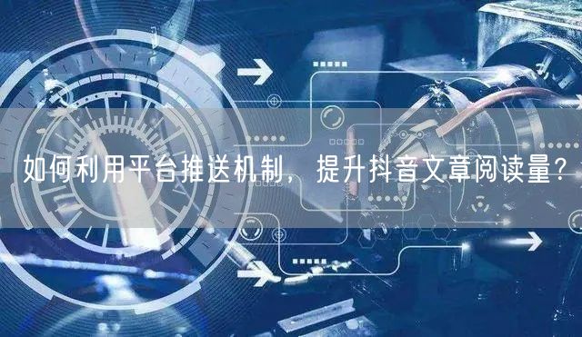 如何利用平台推送机制，提升抖音文章阅读量？
