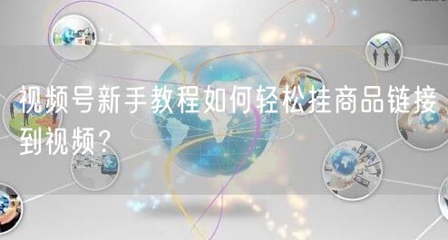 视频号新手教程如何轻松挂商品链接到视频?