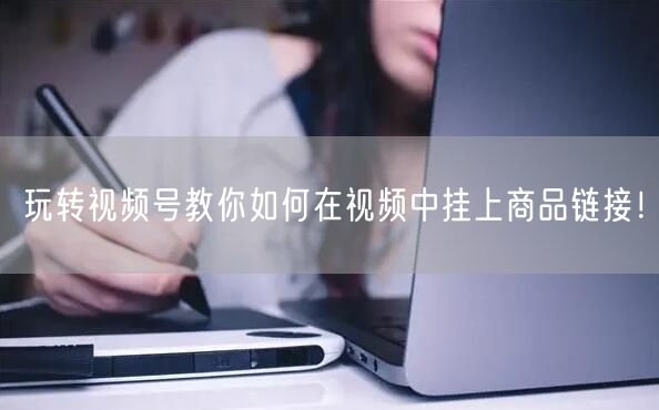 玩转视频号教你如何在视频中挂上商品链接!
