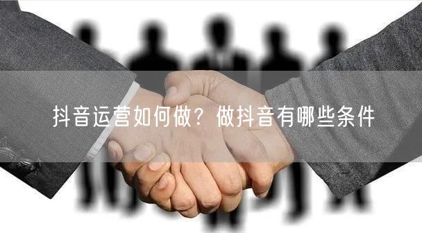抖音运营如何做？做抖音有哪些条件