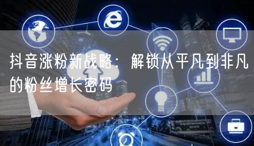 抖音涨粉新战略：解锁从平凡到非凡的粉丝增长密码