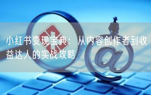 小红书变现宝典：从内容创作者到收益达人的实战攻略