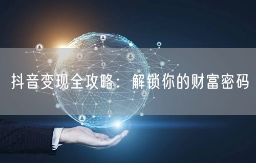 抖音变现全攻略：解锁你的财富密码