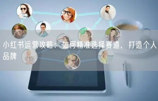 小红书运营攻略：如何精准选择赛道，打造个人品牌