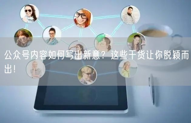 公众号内容如何写出新意？这些干货让你脱颖而出！
