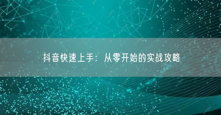 抖音快速上手：从零开始的实战攻略