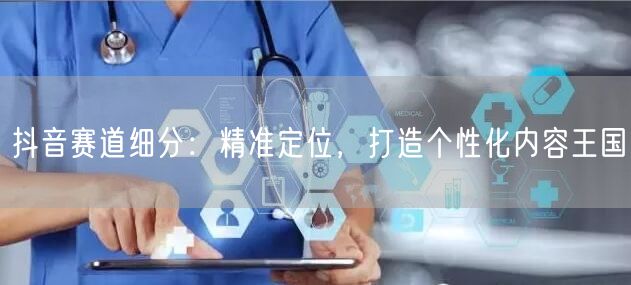 抖音赛道细分：精准定位，打造个性化内容王国