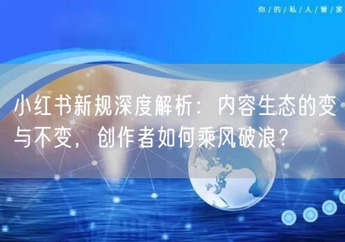 小红书新规深度解析：内容生态的变与不变，创作者如何乘风破浪？