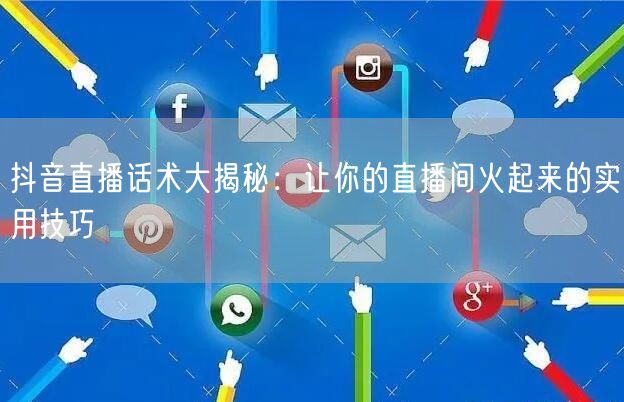 抖音直播话术大揭秘：让你的直播间火起来的实用技巧
