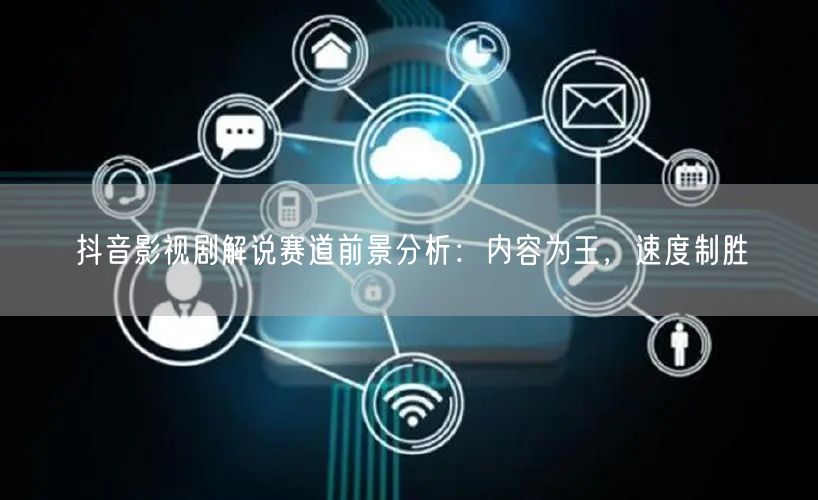 抖音影视剧解说赛道前景分析：内容为王，速度制胜