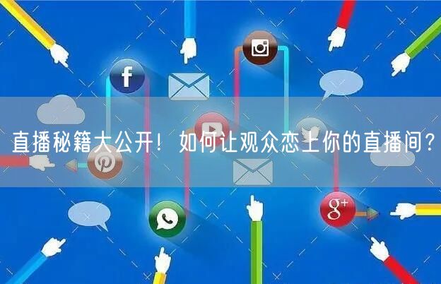直播秘籍大公开！如何让观众恋上你的直播间？