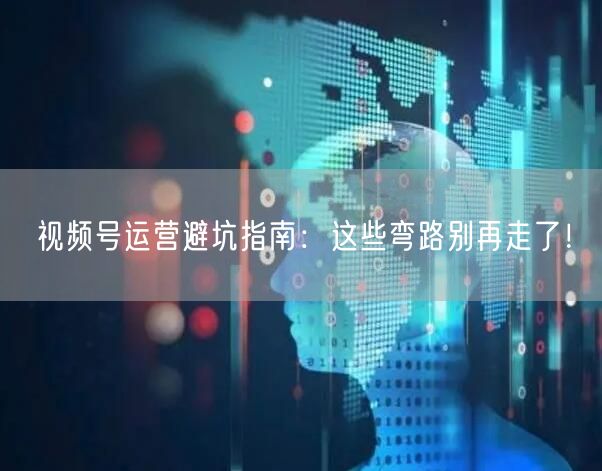 视频号运营避坑指南：这些弯路别再走了！