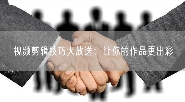 视频剪辑技巧大放送：让你的作品更出彩