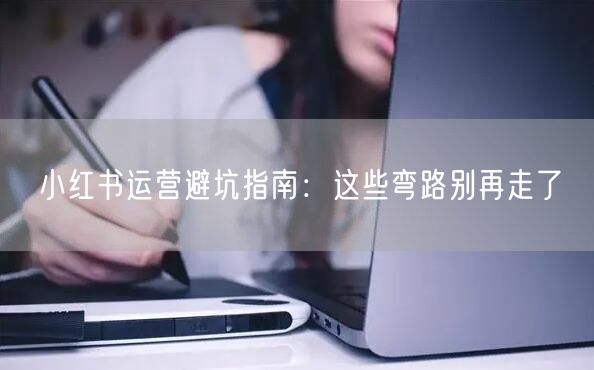 小红书运营避坑指南：这些弯路别再走了