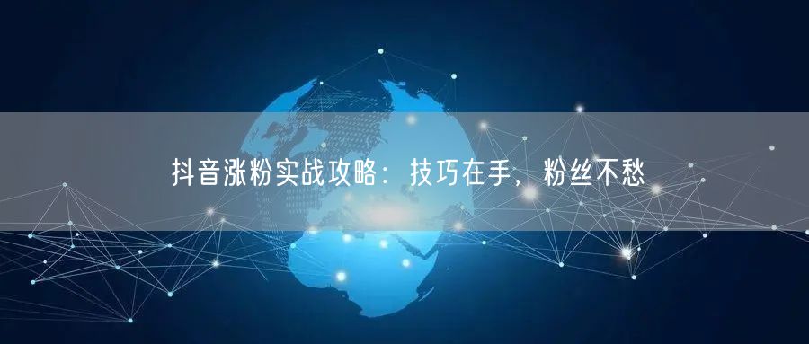 抖音涨粉实战攻略：技巧在手，粉丝不愁