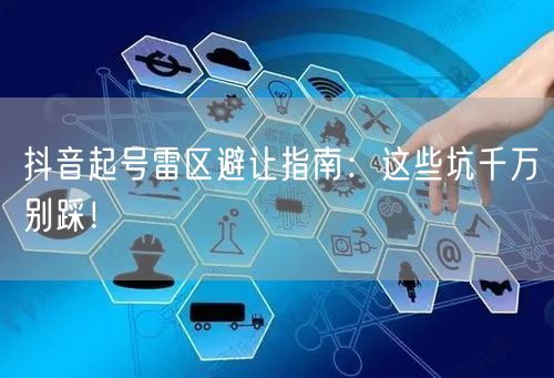 抖音起号雷区避让指南：这些坑千万别踩！