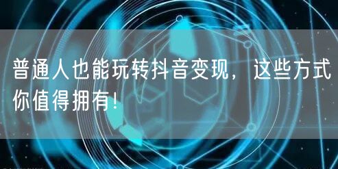 普通人也能玩转抖音变现，这些方式你值得拥有！