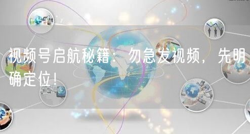 视频号启航秘籍：勿急发视频，先明确定位！