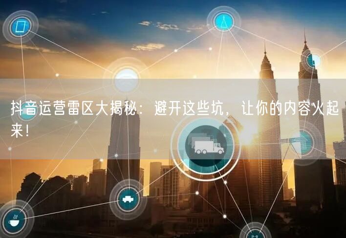 抖音运营雷区大揭秘：避开这些坑，让你的内容火起来！